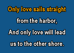 Only love sails straight

from the harbor,
And only love will lead

us to the other shore.
