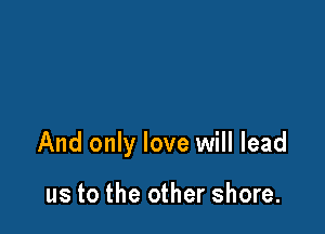 And only love will lead

us to the other shore.