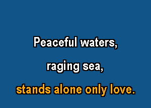 Peaceful waters,

raging sea,

stands alone only love.