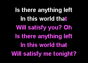 Is there anything left
In this world that
Will satisfy you? Oh
Is there anything left
In this world that
Will satisfy me tonight?