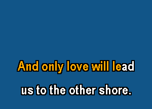 And only love will lead

us to the other shore.