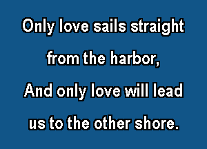 Only love sails straight

from the harbor,
And only love will lead

us to the other shore.