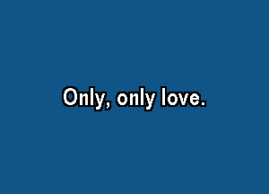 Only, only love.
