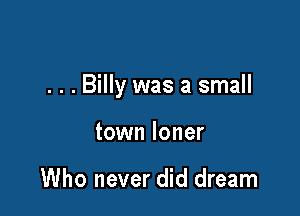 . . . Billy was a small

town loner

Who never did dream