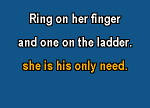 Ring on her finger

and one on the ladder.

she is his only need.