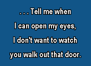 ...Tell me when

I can open my eyes,

I don't want to watch

you walk out that door.