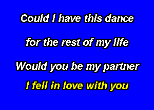 Could I have this dance

for the rest of my life

Would you be my partner

I fell in love with you