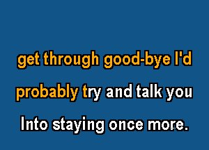 get through good-bye I'd

probably try and talk you

Into staying once more.