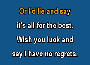 Or I'd lie and say
it's all for the best.
Wish you luck and

sayl have no regrets.