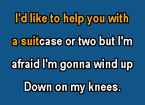 I'd like to help you with

a suitcase or two but I'm

afraid I'm gonna wind up

Down on my knees.