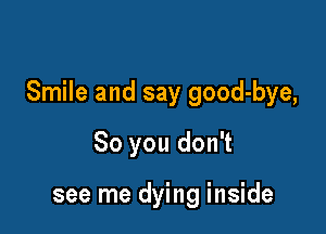 Smile and say good-bye,

So you don't

see me dying inside