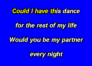Could I have this dance
for the rest of my life

Would you be my partner

every night
