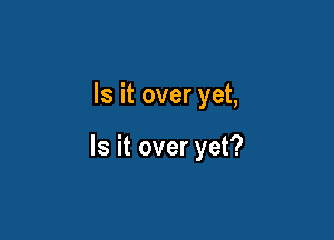 Is it over yet,

Is it over yet?