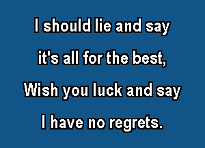 I should lie and say

it's all for the best,

Wish you luck and say

I have no regrets.