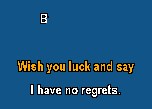 Wish you luck and say

I have no regrets.