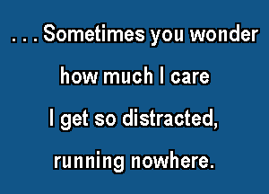 . . . Sometimes you wonder

how much I care
I get so distracted,

running nowhere.