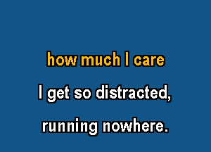 how much I care

I get so distracted,

running nowhere.