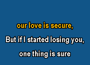our love is secure,

But ifl started losing you,

one thing is sure