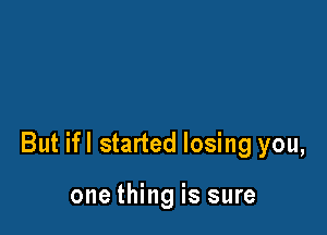 But ifl started losing you,

one thing is sure