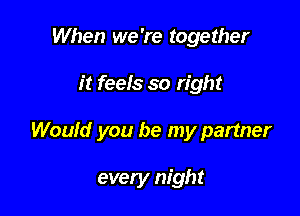 When we 're together
it feels so right

Would you be my partner

every night