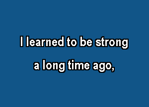 I learned to be strong

a long time ago,