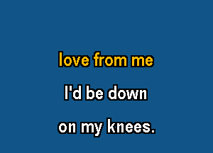love from me

I'd be down

on my knees.