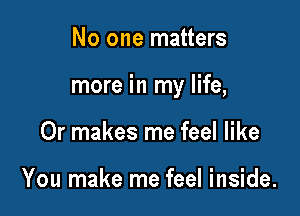 No one matters

more in my life,

Or makes me feel like

You make me feel inside.