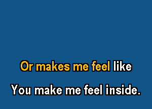 Or makes me feel like

You make me feel inside.