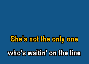 She's not the only one

who's waitin' on the line