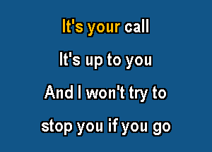 It's your call

It's up to you

And I won't try to

stop you if you go