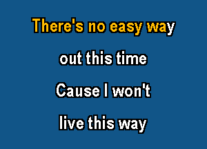 There's no easy way

out this time
Cause I won't

live this way