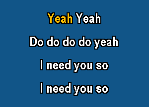 Yeah Yeah
Do do do do yeah

I need you so

I need you so