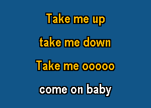 Take me up

take me down
Take me ooooo

come on baby