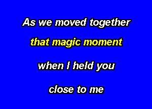 As we moved together

that magic moment

when I held you

close to me