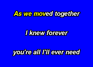 As we moved together

I knew forever

you're all I'M ever need