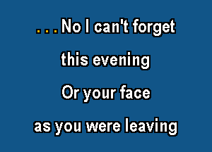 ...No I can't forget

this evening
Or your face

as you were leaving