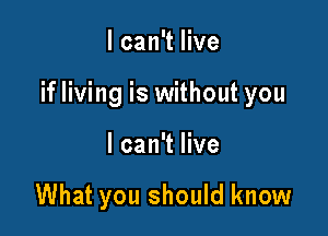 I can't live

if living is without you

I can't live

What you should know