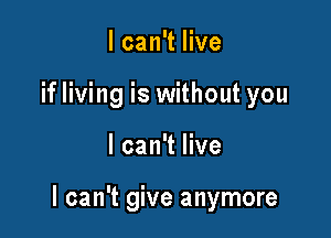 I can't live
if living is without you

I can't live

I can't give anymore