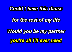 Could I have this dance
for the rest of my life

Would you be my partner

you're all I'll ever need