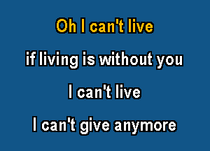Oh I can't live
if living is without you

I can't live

I can't give anymore