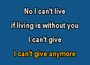 No I can't live
if living is without you

I can't give

I can't give anymore
