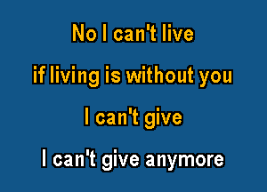 No I can't live
if living is without you

I can't give

I can't give anymore