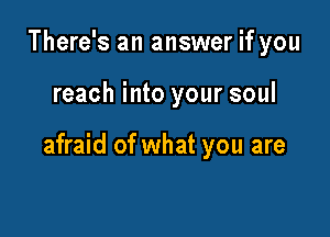 There's an answer if you

reach into your soul

afraid of what you are