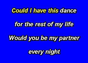 Could I have this dance
for the rest of my life

Would you be my partner

every night