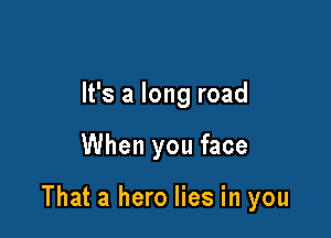 It's a long road

When you face

That a hero lies in you