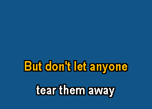 But don't let anyone

tear them away