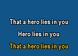 That a hero lies in you

Hero lies in you

That a hero lies in you