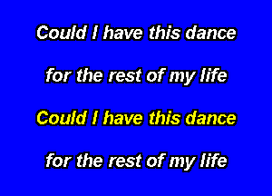 Could I have this dance
for the rest of my life

Could I have this dance

for the rest of my life