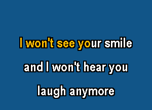 lwon't see your smile

and I won't hear you

laugh anymore
