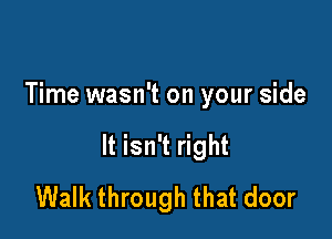 Time wasn't on your side

It isn't right
Walk through that door